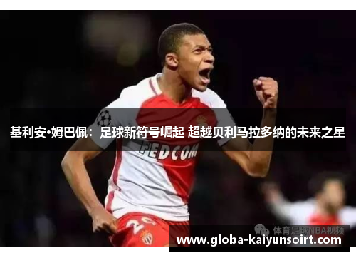 基利安·姆巴佩：足球新符号崛起 超越贝利马拉多纳的未来之星