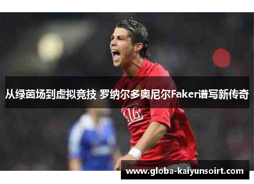 从绿茵场到虚拟竞技 罗纳尔多奥尼尔Faker谱写新传奇