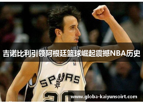 吉诺比利引领阿根廷篮球崛起震撼NBA历史