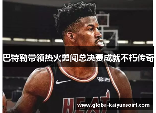 巴特勒带领热火勇闯总决赛成就不朽传奇