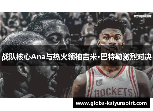 战队核心Ana与热火领袖吉米·巴特勒激烈对决