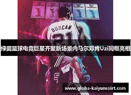 绿茵篮球电竞巨星齐聚新场景内马尔邓肯Uzi同框亮相