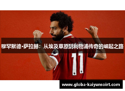 穆罕默德·萨拉赫：从埃及草原到利物浦传奇的崛起之路