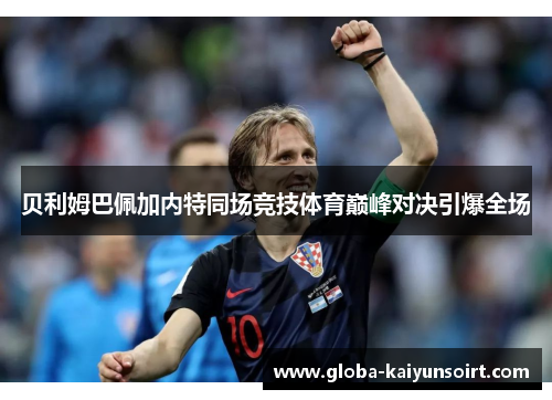 贝利姆巴佩加内特同场竞技体育巅峰对决引爆全场