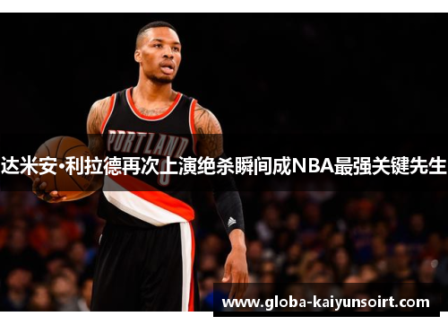 达米安·利拉德再次上演绝杀瞬间成NBA最强关键先生