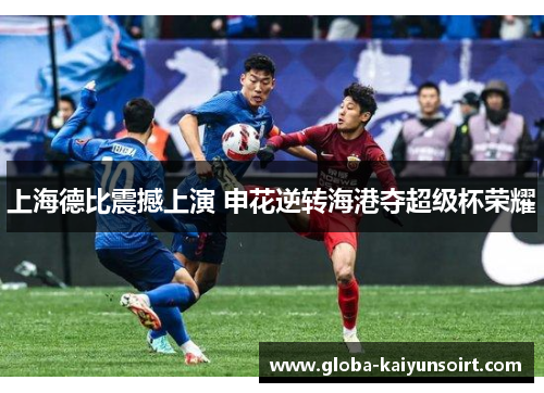 上海德比震撼上演 申花逆转海港夺超级杯荣耀