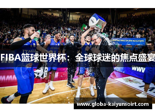 FIBA篮球世界杯：全球球迷的焦点盛宴