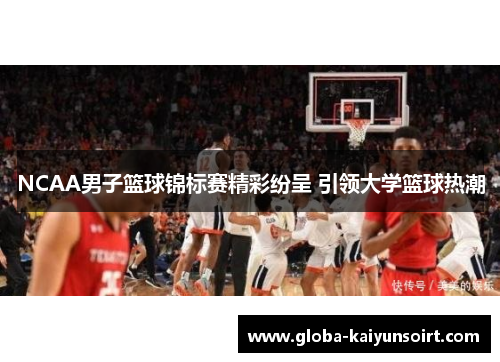 NCAA男子篮球锦标赛精彩纷呈 引领大学篮球热潮