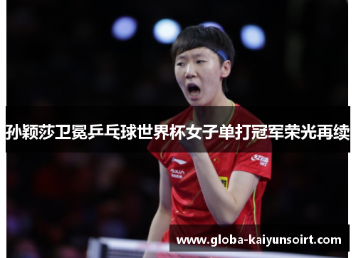 孙颖莎卫冕乒乓球世界杯女子单打冠军荣光再续