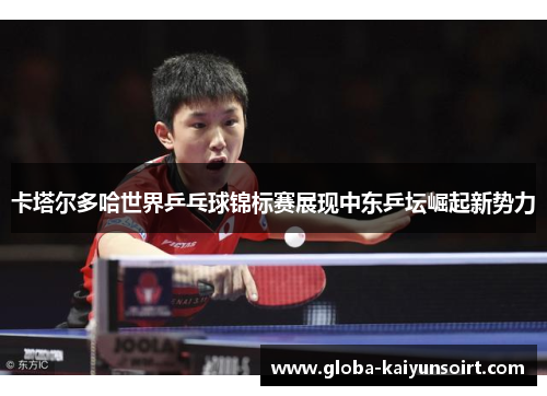卡塔尔多哈世界乒乓球锦标赛展现中东乒坛崛起新势力