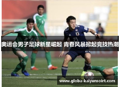 奥运会男子足球新星崛起 青春风暴掀起竞技热潮