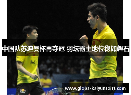 中国队苏迪曼杯再夺冠 羽坛霸主地位稳如磐石