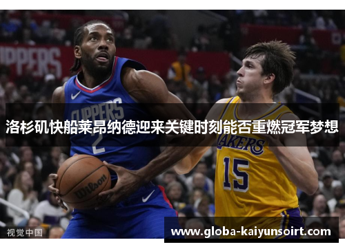 洛杉矶快船莱昂纳德迎来关键时刻能否重燃冠军梦想