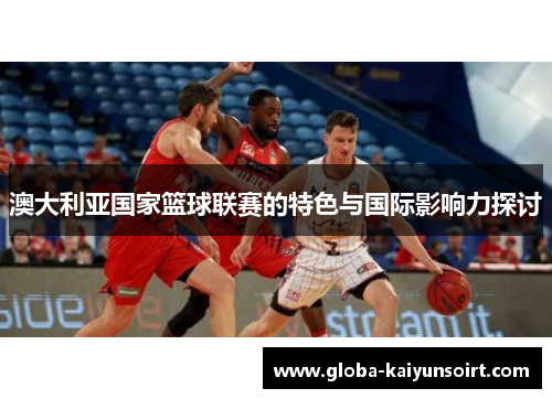 澳大利亚国家篮球联赛的特色与国际影响力探讨