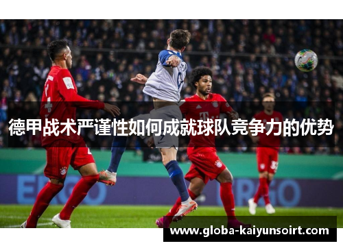 德甲战术严谨性如何成就球队竞争力的优势