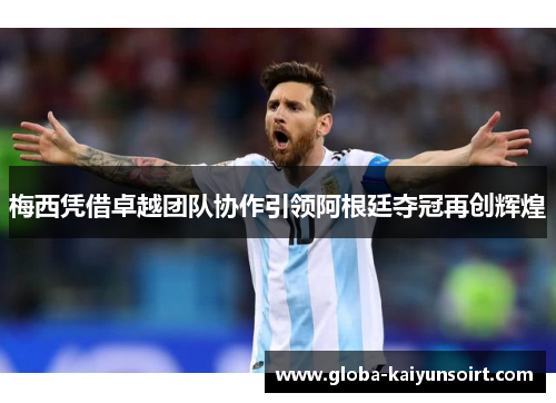 梅西凭借卓越团队协作引领阿根廷夺冠再创辉煌