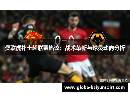 曼联虎扑土超联赛热议：战术革新与球员动向分析