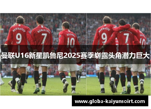 曼联U16新星凯鲁尼2025赛季崭露头角潜力巨大