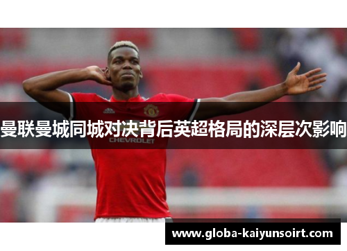 曼联曼城同城对决背后英超格局的深层次影响 曼联曼城同城对决背后英超格局的深层次影响