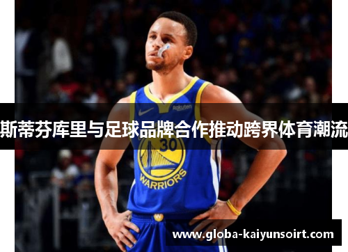 斯蒂芬库里与足球品牌合作推动跨界体育潮流 斯蒂芬库里与足球品牌合作推动跨界体育潮流