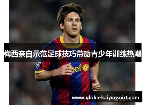 梅西亲自示范足球技巧带动青少年训练热潮